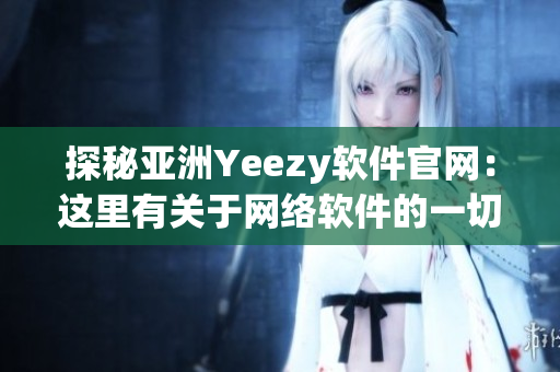 探秘亞洲Yeezy軟件官網(wǎng)：這里有關(guān)于網(wǎng)絡(luò)軟件的一切，快來了解！