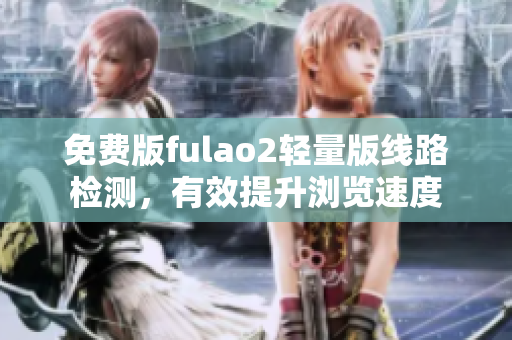免費版fulao2輕量版線路檢測，有效提升瀏覽速度