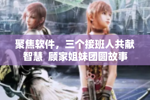聚焦軟件，三個接班人共獻智慧  顧家姐妹團圓故事