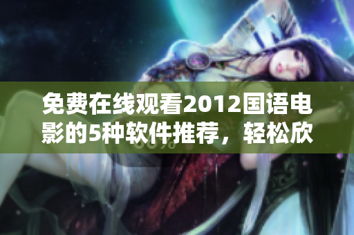 免費在線觀看2012國語電影的5種軟件推薦，輕松欣賞高清無廣告電影！