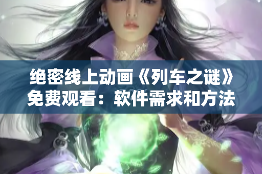 絕密線上動畫《列車之謎》免費觀看：軟件需求和方法分享