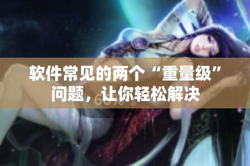 軟件常見的兩個“重量級”問題，讓你輕松解決
