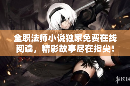 全職法師小說(shuō)獨(dú)家免費(fèi)在線閱讀，精彩故事盡在指尖！