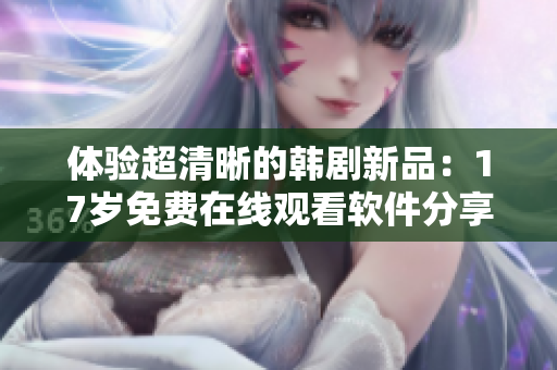 體驗(yàn)超清晰的韓劇新品：17歲免費(fèi)在線(xiàn)觀看軟件分享