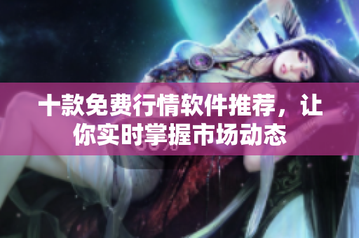 十款免費(fèi)行情軟件推薦，讓你實(shí)時(shí)掌握市場(chǎng)動(dòng)態(tài)
