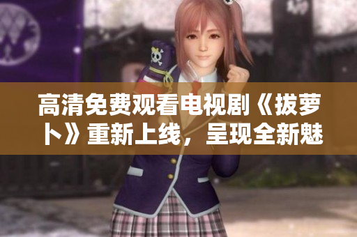 高清免費觀看電視劇《拔蘿卜》重新上線，呈現(xiàn)全新魅力！