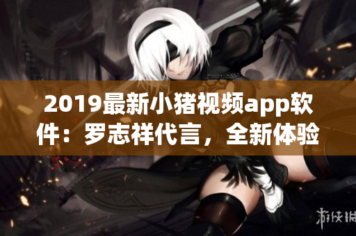 2019最新小豬視頻app軟件：羅志祥代言，全新體驗分享