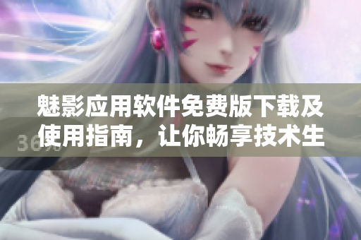 魅影應(yīng)用軟件免費(fèi)版下載及使用指南，讓你暢享技術(shù)生活