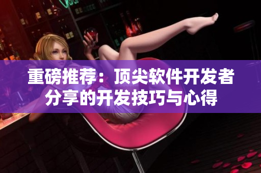 重磅推薦：頂尖軟件開發(fā)者分享的開發(fā)技巧與心得