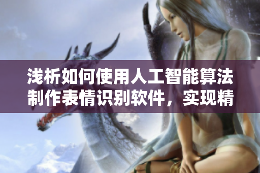 淺析如何使用人工智能算法制作表情識別軟件，實(shí)現(xiàn)精準(zhǔn)表情識別
