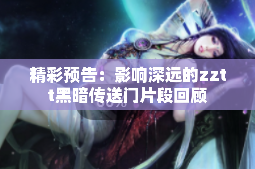 精彩預(yù)告：影響深遠(yuǎn)的zztt黑暗傳送門片段回顧