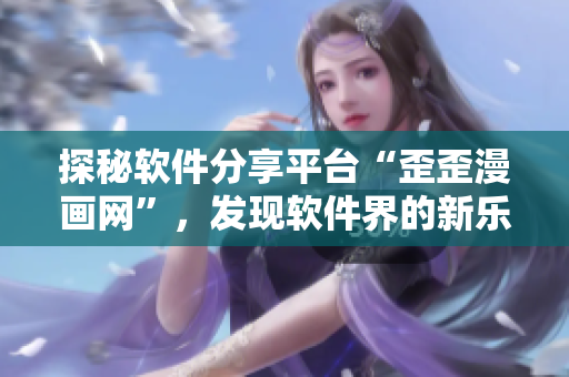 探秘軟件分享平臺(tái)“歪歪漫畫網(wǎng)”，發(fā)現(xiàn)軟件界的新樂園