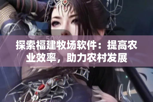 探索福建牧場軟件：提高農(nóng)業(yè)效率，助力農(nóng)村發(fā)展