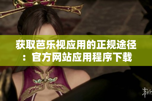 獲取芭樂(lè)視應(yīng)用的正規(guī)途徑：官方網(wǎng)站應(yīng)用程序下載