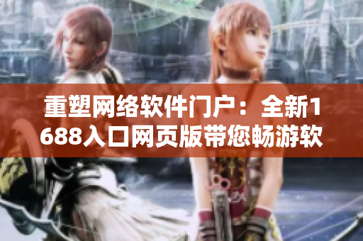 重塑網(wǎng)絡軟件門戶：全新1688入口網(wǎng)頁版帶您暢游軟件世界