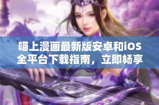 喵上漫畫最新版安卓和iOS全平臺下載指南，立即暢享優(yōu)秀漫畫資源！
