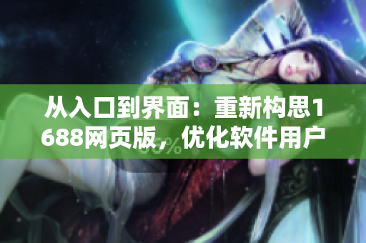 從入口到界面：重新構(gòu)思1688網(wǎng)頁版，優(yōu)化軟件用戶體驗(yàn)