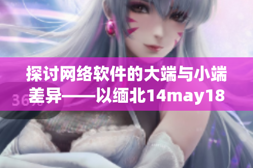 探討網(wǎng)絡(luò)軟件的大端與小端差異——以緬北14may18為例
