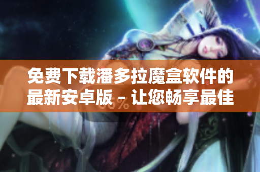 免費(fèi)下載潘多拉魔盒軟件的最新安卓版 – 讓您暢享最佳軟件體驗(yàn)