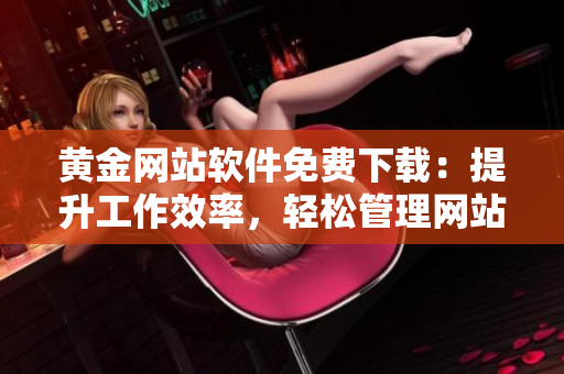 黃金網(wǎng)站軟件免費(fèi)下載：提升工作效率，輕松管理網(wǎng)站！