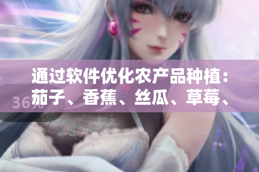 通過(guò)軟件優(yōu)化農(nóng)產(chǎn)品種植：茄子、香蕉、絲瓜、草莓、南瓜、向日葵成長(zhǎng)更美好