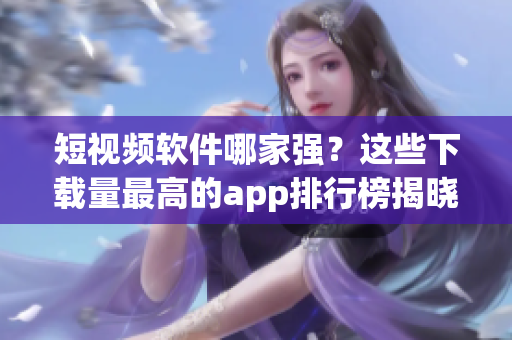 短視頻軟件哪家強(qiáng)？這些下載量最高的app排行榜揭曉！