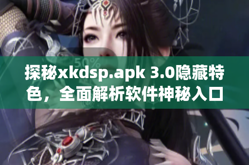 探秘xkdsp.apk 3.0隱藏特色，全面解析軟件神秘入口
