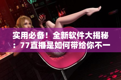 實(shí)用必備！全新軟件大揭秘：77直播是如何帶給你不一樣的視聽體驗(yàn)？