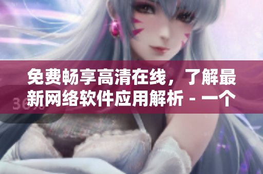 免費(fèi)暢享高清在線(xiàn)，了解最新網(wǎng)絡(luò)軟件應(yīng)用解析 - 一個(gè)編輯的分享