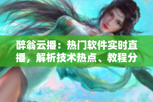 醉翁云播：熱門(mén)軟件實(shí)時(shí)直播，解析技術(shù)熱點(diǎn)、教程分享