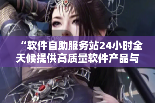 “軟件自助服務(wù)站24小時全天候提供高質(zhì)量軟件產(chǎn)品與服務(wù)”