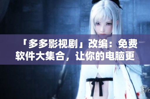 「多多影視劇」改編：免費(fèi)軟件大集合，讓你的電腦更好用！