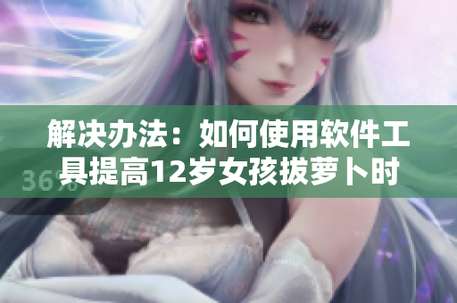 解決辦法：如何使用軟件工具提高12歲女孩拔蘿卜時的效率和減緩疼痛感？