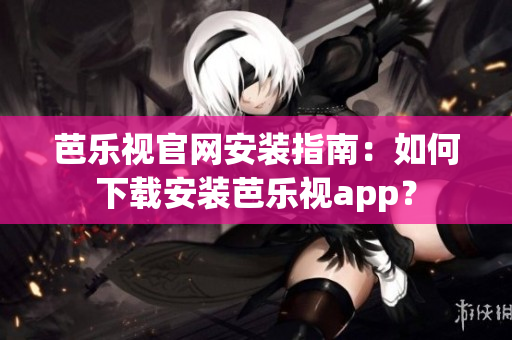 芭樂視官網(wǎng)安裝指南：如何下載安裝芭樂視app？