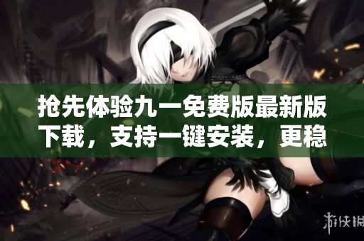 搶先體驗(yàn)九一免費(fèi)版最新版下載，支持一鍵安裝，更穩(wěn)定更快速