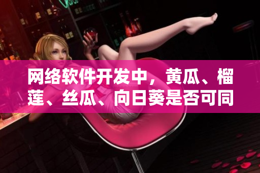 網(wǎng)絡(luò)軟件開發(fā)中，黃瓜、榴蓮、絲瓜、向日葵是否可同時(shí)使用？