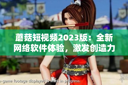 蘑菇短視頻2023版：全新網(wǎng)絡(luò)軟件體驗(yàn)，激發(fā)創(chuàng)造力！