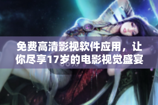 免費(fèi)高清影視軟件應(yīng)用，讓你盡享17歲的電影視覺盛宴