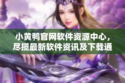 小黃鴨官網(wǎng)軟件資源中心，盡攬最新軟件資訊及下載通道
