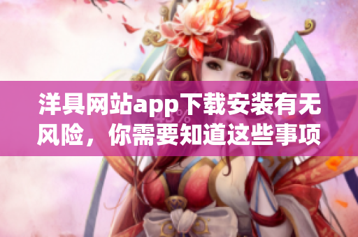 洋具網(wǎng)站app下載安裝有無(wú)風(fēng)險(xiǎn)，你需要知道這些事項(xiàng)