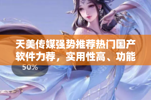 天美傳媒強(qiáng)勢推薦熱門國產(chǎn)軟件力薦，實(shí)用性高、功能強(qiáng)大！