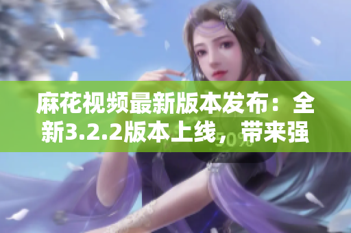 麻花視頻最新版本發(fā)布：全新3.2.2版本上線，帶來強大軟件功能