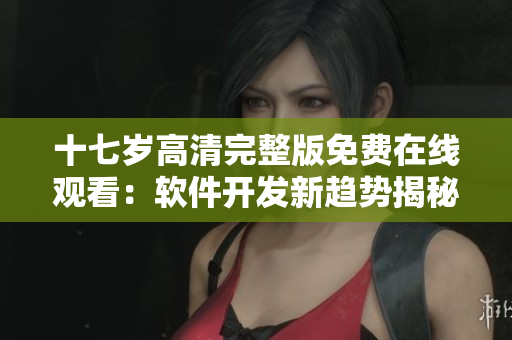 十七歲高清完整版免費在線觀看：軟件開發(fā)新趨勢揭秘