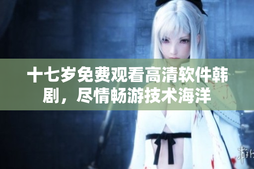 十七歲免費(fèi)觀看高清軟件韓劇，盡情暢游技術(shù)海洋