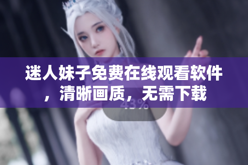 迷人妹子免費(fèi)在線觀看軟件，清晰畫(huà)質(zhì)，無(wú)需下載