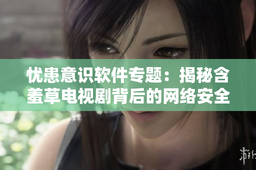 憂患意識軟件專題：揭秘含羞草電視劇背后的網(wǎng)絡(luò)安全密碼