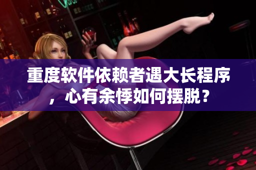 重度軟件依賴者遇大長程序，心有余悸如何擺脫？