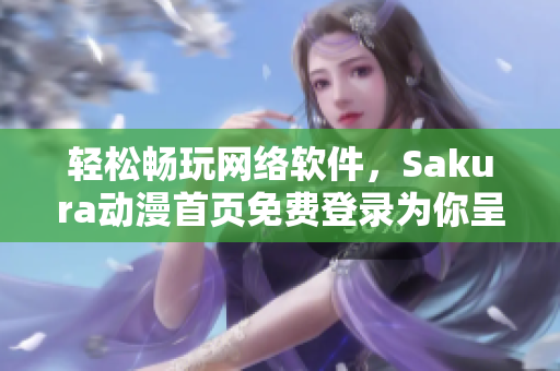 輕松暢玩網(wǎng)絡(luò)軟件，Sakura動漫首頁免費登錄為你呈現(xiàn)