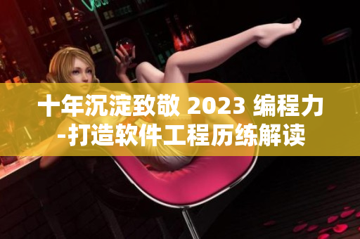 十年沉淀致敬 2023 編程力-打造軟件工程歷練解讀