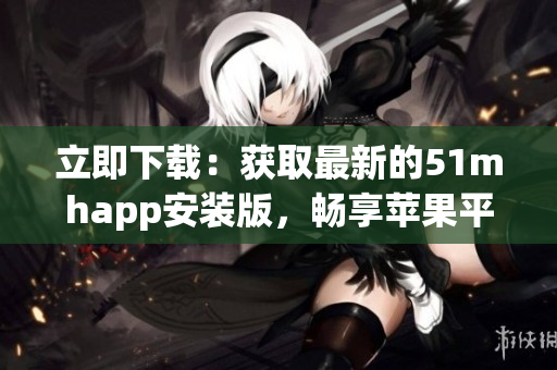立即下載：獲取最新的51mhapp安裝版，暢享蘋果平臺的全面升級體驗(yàn)